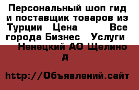 Персональный шоп-гид и поставщик товаров из Турции › Цена ­ 100 - Все города Бизнес » Услуги   . Ненецкий АО,Щелино д.